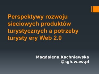 Perspektywy rozwoju
sieciowych produktów
turystycznych a potrzeby
turysty ery Web 2.0
Magdalena.Kachniewska
@sgh.waw.pl

 