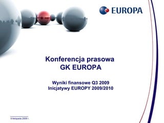 9 listopada 2009 r. Konferencja prasowa  GK EUROPA Wyniki finansowe Q3 2009 Inicjatywy EUROPY 2009/2010 