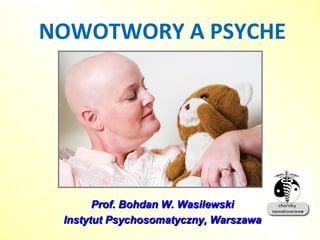 NOWOTWORY A PSYCHE
Prof. Bohdan W. WasilewskiProf. Bohdan W. Wasilewski
Instytut Psychosomatyczny, WarszawaInstytut Psychosomatyczny, Warszawa
 