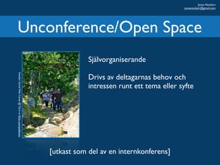 Jonas Nockert
                                                                                                   jonasnockert@gmail.com




Unconference/Open Space
                                                                    Självorganiserande
Sweden Social Web Camp @ Tjärö av ﬂickr.com/pellesten




                                                                    Drivs av deltagarnas behov och
                                                                    intressen runt ett tema eller syfte




                                                        [utkast som del av en internkonferens]
 