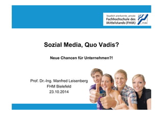 Sozial Media, Quo Vadis? 
Neue Chancen für Unternehmen?! 
Prof. Dr.-Ing. Manfred Leisenberg 
FHM Bielefeld 
23.10.2014 
 