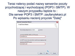 Teraz nalerzy podać nazwy serwerów poczty przychodzącej i wychodzącej (POP3 i SMTP). W naszym przypadku będzie to : Dla serwer POP3 i SMTP: zaufanylekarz.pl Po wpisaniu nacisnij przycisk "Dalej" 