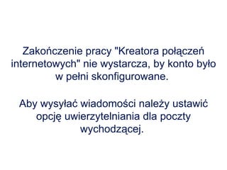 Zakończenie pracy "Kreatora połączeń internetowych" nie wystarcza, by konto było w pełni skonfigurowane.  Aby wysyłać wiadomości należy ustawić opcję uwierzytelniania dla poczty wychodzącej.  