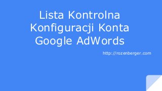 Lista Kontrolna
Konfiguracji Konta
Google AdWords
http://rozenberger.com
 