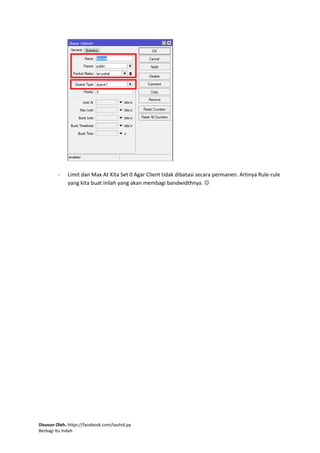 Disusun Oleh. https://facebook.com/tauhid.py
Berbagi Itu Indah
- Limit dan Max At Kita Set 0 Agar Client tidak dibatasi secara permanen. Artinya Rule-rule
yang kita buat inilah yang akan membagi bandwidthnya. 
 