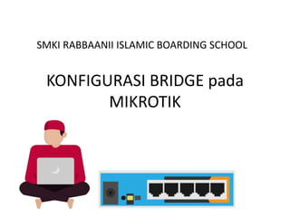 KONFIGURASI BRIDGE pada
MIKROTIK
SMKI RABBAANII ISLAMIC BOARDING SCHOOL
 
