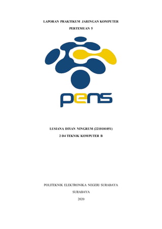 LAPORAN PRAKTIKUM JARINGAN KOMPUTER
PERTEMUAN 5
LUSIANA DIYAN NINGRUM (2210181051)
2 D4 TEKNIK KOMPUTER B
POLITEKNIK ELEKTRONIKA NEGERI SURABAYA
SURABAYA
2020
 