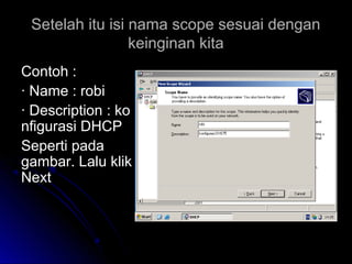 Setelah itu isi nama scope sesuai denganSetelah itu isi nama scope sesuai dengan
keinginan kitakeinginan kita
Contoh :Contoh :
· Name : robi· Name : robi
· Description : ko· Description : ko
nfigurasi DHCPnfigurasi DHCP
Seperti padaSeperti pada
gambar. Lalu klikgambar. Lalu klik
NextNext
 