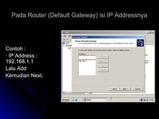 Pada Router (Default Gateway) isi IP AddressnyaPada Router (Default Gateway) isi IP Addressnya
Contoh :Contoh :
· IP Address :· IP Address :
192.168.1.1192.168.1.1
Lalu AddLalu Add
Kemudian Next.Kemudian Next.
 