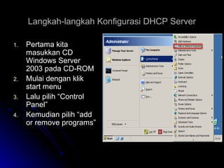 Langkah-langkah Konfigurasi DHCP ServerLangkah-langkah Konfigurasi DHCP Server
1.1. Pertama kitaPertama kita
masukkan CDmasukkan CD
Windows ServerWindows Server
2003 pada CD-ROM2003 pada CD-ROM
2.2. Mulai dengan klikMulai dengan klik
start menustart menu
3.3. Lalu pilih “ControlLalu pilih “Control
Panel”Panel”
4.4. Kemudian pilih “addKemudian pilih “add
or remove programs”or remove programs”
 