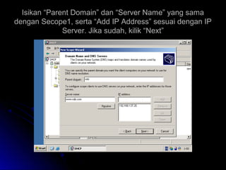 Isikan “Parent Domain” dan “Server Name” yang samaIsikan “Parent Domain” dan “Server Name” yang sama
dengan Secope1, serta “Add IP Address” sesuai dengan IPdengan Secope1, serta “Add IP Address” sesuai dengan IP
Server. Jika sudah, kilik “Next”Server. Jika sudah, kilik “Next”
 