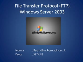 File Transfer Protocol (FTP)
Windows Server 2003
Nama : Ryandika Ramadhan. A
Kelas : XI TKJ B
 
