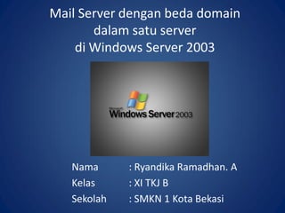 Mail Server dengan beda domain
dalam satu server
di Windows Server 2003
Nama : Ryandika Ramadhan. A
Kelas : XI TKJ B
Sekolah : SMKN 1 Kota Bekasi
 