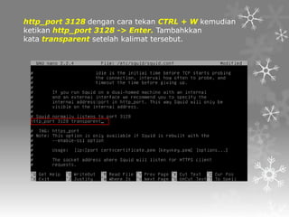 http_port 3128 dengan cara tekan CTRL + W kemudian
ketikan http_port 3128 -> Enter. Tambahkkan
kata transparent setelah kalimat tersebut.

 