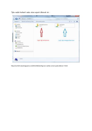 *jika sudah berhasil maka akan seperti dibawah ini :
http://zianfahrudy.blogspot.co.id/2015/06/konfigurasi-samba-server-pada-debian-7.html
 
