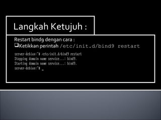 Langkah Ketujuh :Langkah Ketujuh :
Restart bind9 dengan cara :
Ketikkan perintah /etc/init.d/bind9 restart
Restart bind9 dengan cara :
Ketikkan perintah /etc/init.d/bind9 restart
 