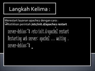 Langkah Kelima :Langkah Kelima :
Merestart layanan apache2 dengan cara :
Ketikkan perintah /etc/init.d/apache2 restart
Merestart layanan apache2 dengan cara :
Ketikkan perintah /etc/init.d/apache2 restart
 