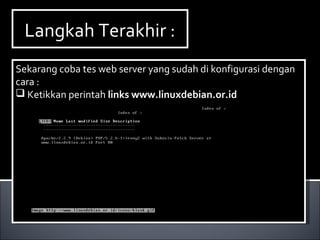 Langkah Terakhir :Langkah Terakhir :
Sekarang coba tes web server yang sudah di konfigurasi dengan
cara :
 Ketikkan perintah links www.linuxdebian.or.id
Sekarang coba tes web server yang sudah di konfigurasi dengan
cara :
 Ketikkan perintah links www.linuxdebian.or.id
 
