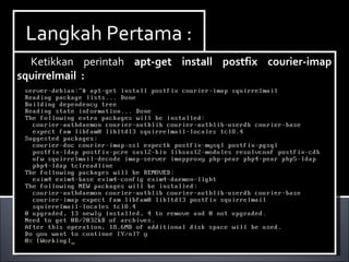 Install Paket yang dibutuhkan ,dalam hal ini kita
membutuhkan dhcp3-server. Berikut ini cara menginstallnya :
Ketikan perintah apt-get install dhcp3-server.
Install Paket yang dibutuhkan ,dalam hal ini kita
membutuhkan dhcp3-server. Berikut ini cara menginstallnya :
Ketikan perintah apt-get install dhcp3-server.
Langkah Pertama :Langkah Pertama :
Ketikkan perintah apt-get install postfix courier-imap
squirrelmail :
Ketikkan perintah apt-get install postfix courier-imap
squirrelmail :
 