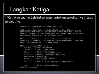 Install Paket yang dibutuhkan ,dalam hal ini kita
membutuhkan dhcp3-server. Berikut ini cara menginstallnya :
Ketikan perintah apt-get install dhcp3-server.
Install Paket yang dibutuhkan ,dalam hal ini kita
membutuhkan dhcp3-server. Berikut ini cara menginstallnya :
Ketikan perintah apt-get install dhcp3-server.
Langkah Ketiga :Langkah Ketiga :
Ketikkan courier Lalu tekan enter untuk melanjutkan ke proses
selanjutnya.
Ketikkan courier Lalu tekan enter untuk melanjutkan ke proses
selanjutnya.
 