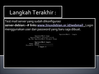 Langkah Terakhir :Langkah Terakhir :
Test mail server yang sudah dikonfigurasi
server-debian:~# links www.linuxdebian.or.id/webmail . Login
menggunakan user dan password yang baru saja dibuat.
Test mail server yang sudah dikonfigurasi
server-debian:~# links www.linuxdebian.or.id/webmail . Login
menggunakan user dan password yang baru saja dibuat.
 