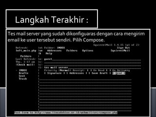 Langkah Terakhir :Langkah Terakhir :
Tes mail server yang sudah dikonfiguaras dengan cara mengirim
email ke user tersebut sendiri. Pilih Compose.
Tes mail server yang sudah dikonfiguaras dengan cara mengirim
email ke user tersebut sendiri. Pilih Compose.
 