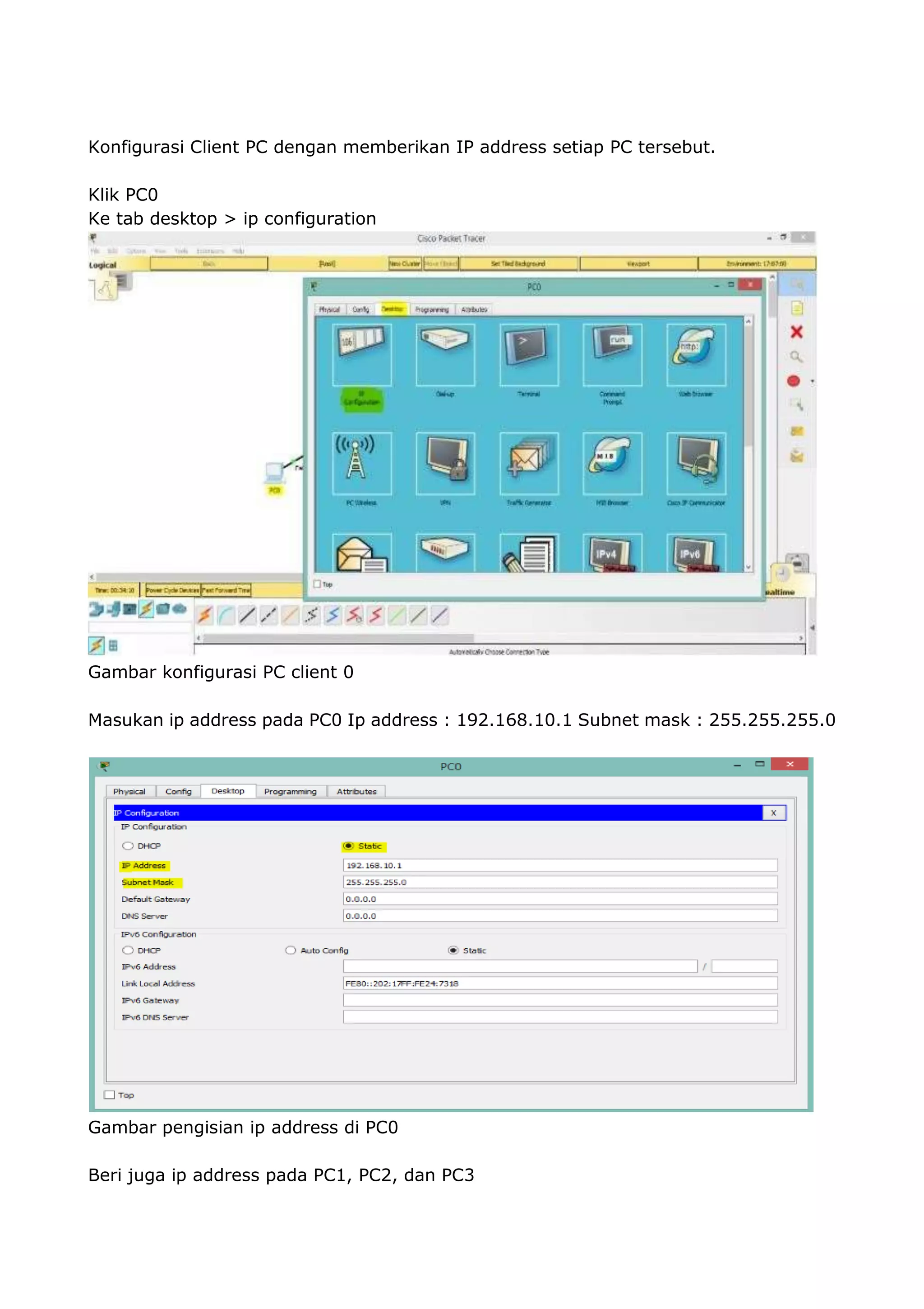 Konfigurasi Client PC dengan memberikan IP address setiap PC tersebut.
Klik PC0
Ke tab desktop > ip configuration
Gambar konfigurasi PC client 0
Masukan ip address pada PC0 Ip address : 192.168.10.1 Subnet mask : 255.255.255.0
Gambar pengisian ip address di PC0
Beri juga ip address pada PC1, PC2, dan PC3
22/34
 