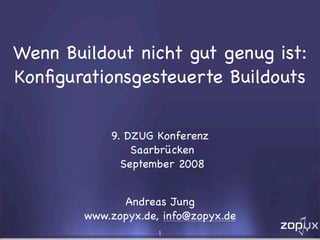 Wenn Buildout nicht gut genug ist:
Konﬁgurationsgesteuerte Buildouts


            9. DZUG Konferenz
                Saarbrücken
              September 2008


              Andreas Jung
        www.zopyx.de, info@zopyx.de
                     1
 