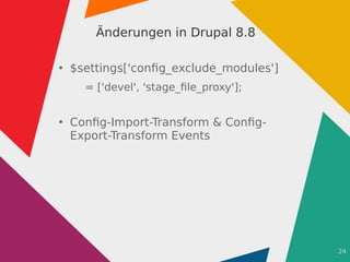24
Änderungen in Drupal 8.8
●
$settings['config_exclude_modules']
= ['devel', 'stage_file_proxy'];
●
Config-Import-Transform & Config-
Export-Transform Events
 