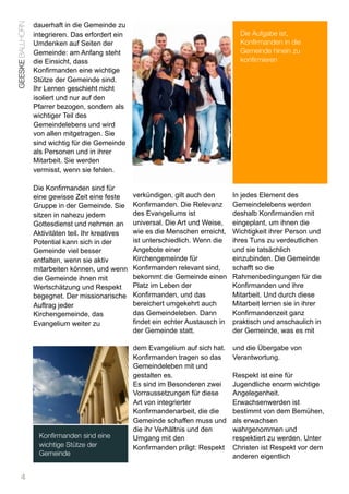 GEESKE BALLHORN   dauerhaft in die Gemeinde zu
                  integrieren. Das erfordert ein                                       Die Aufgabe ist,
                  Umdenken auf Seiten der                                              Konfirmanden in die
                  Gemeinde: am Anfang steht                                            Gemeinde hinein zu
                  die Einsicht, dass                                                   konfirmieren
                  Konfirmanden eine wichtige
                  Stütze der Gemeinde sind.
                  Ihr Lernen geschieht nicht
                  isoliert und nur auf den
                  Pfarrer bezogen, sondern als
                  wichtiger Teil des
                  Gemeindelebens und wird
                  von allen mitgetragen. Sie
                  sind wichtig für die Gemeinde
                  als Personen und in ihrer
                  Mitarbeit. Sie werden
                  vermisst, wenn sie fehlen.

                  Die Konfirmanden sind für
                  eine gewisse Zeit eine feste      verkündigen, gilt auch den       In jedes Element des
                  Gruppe in der Gemeinde. Sie       Konfirmanden. Die Relevanz       Gemeindelebens werden
                  sitzen in nahezu jedem            des Evangeliums ist              deshalb Konfirmanden mit
                  Gottesdienst und nehmen an        universal. Die Art und Weise,    eingeplant, um ihnen die
                  Aktivitäten teil. Ihr kreatives   wie es die Menschen erreicht,    Wichtigkeit ihrer Person und
                  Potential kann sich in der        ist unterschiedlich. Wenn die    ihres Tuns zu verdeutlichen
                  Gemeinde viel besser              Angebote einer                   und sie tatsächlich
                  entfalten, wenn sie aktiv         Kirchengemeinde für              einzubinden. Die Gemeinde
                  mitarbeiten können, und wenn      Konfirmanden relevant sind,      schafft so die
                  die Gemeinde ihnen mit            bekommt die Gemeinde einen       Rahmenbedingungen für die
                  Wertschätzung und Respekt         Platz im Leben der               Konfirmanden und ihre
                  begegnet. Der missionarische      Konfirmanden, und das            Mitarbeit. Und durch diese
                  Auftrag jeder                     bereichert umgekehrt auch        Mitarbeit lernen sie in ihrer
                  Kirchengemeinde, das              das Gemeindeleben. Dann          Konfirmandenzeit ganz
                  Evangelium weiter zu              findet ein echter Austausch in   praktisch und anschaulich in
                                                    der Gemeinde statt.              der Gemeinde, was es mit

                                                    dem Evangelium auf sich hat.     und die Übergabe von
                                                    Konfirmanden tragen so das       Verantwortung.
                                                    Gemeindeleben mit und
                                                    gestalten es.                    Respekt ist eine für
                                                    Es sind im Besonderen zwei       Jugendliche enorm wichtige
                                                    Vorraussetzungen für diese       Angelegenheit.
                                                    Art von integrierter             Erwachsenwerden ist
                                                    Konfirmandenarbeit, die die      bestimmt von dem Bemühen,
                                                    Gemeinde schaffen muss und       als erwachsen
                                                    die ihr Verhältnis und den       wahrgenommen und
                   Konﬁrmanden sind eine            Umgang mit den                   respektiert zu werden. Unter
                   wichtige Stütze der              Konfirmanden prägt: Respekt      Christen ist Respekt vor dem
                   Gemeinde                                                          anderen eigentlich

      4
 