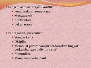  Pengelolaan saat terjadi konflik :
 Penghindaran sementara
 Musyawarah
 Konfrontasi
 Bekerjasama
 Pencegahan/ preventive
 Standar kerja
 Disiplin
 Membuat pertimbangan berdasarkan tingkat
perkembangan individu / staf
 Komunikasi
 Manajmen partisipasif
 
