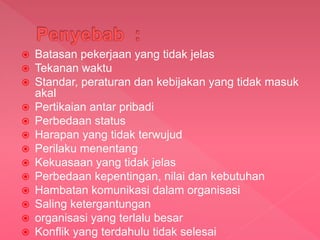  Batasan pekerjaan yang tidak jelas
 Tekanan waktu
 Standar, peraturan dan kebijakan yang tidak masuk
akal
 Pertikaian antar pribadi
 Perbedaan status
 Harapan yang tidak terwujud
 Perilaku menentang
 Kekuasaan yang tidak jelas
 Perbedaan kepentingan, nilai dan kebutuhan
 Hambatan komunikasi dalam organisasi
 Saling ketergantungan
 organisasi yang terlalu besar
 Konflik yang terdahulu tidak selesai
 