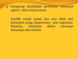 3. Intergroup disebabkan perbedaan kelompok
agama / aliran kepercayaan
Konflik terjadi antara dua atau lebih dari
kelompok orang, departemen, atau organisasi.
Misalnya, hambatan dalam mencapai
kekuasaan dan otoritas.
 