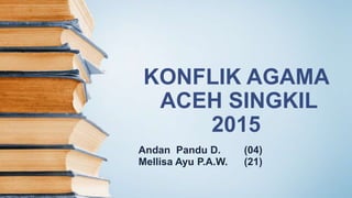 KONFLIK AGAMA
ACEH SINGKIL
2015
Andan Pandu D. (04)
Mellisa Ayu P.A.W. (21)
 