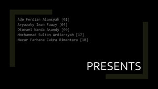PRESENTS
Ade Ferdian Alamsyah [01]
Aryazaky Iman Fauzy [04]
Diovani Nanda Asandy [09]
Mochammad Sultan Ardiansyah [17]
Nazar Farhana Cakra Bimantara [18]
 