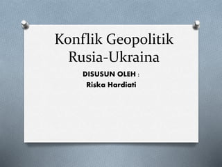 Konflik Geopolitik
Rusia-Ukraina
DISUSUN OLEH :
Riska Hardiati
 