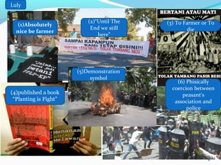 Luly
(1)Absolutely
nice be farmer

(2)“Until The
End we still
here”

(5)Demonstration
symbol
(4)published a book
“Planting is Fight”

(3) To Farmer or To
die

(6) Phisically
coercion between
peasant's
association and
police

9

 