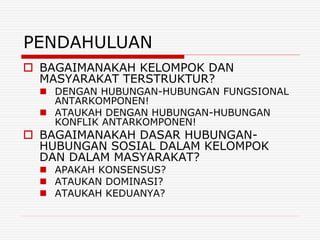 PENDAHULUAN
 BAGAIMANAKAH KELOMPOK DAN
MASYARAKAT TERSTRUKTUR?
 DENGAN HUBUNGAN-HUBUNGAN FUNGSIONAL
ANTARKOMPONEN!
 ATA...