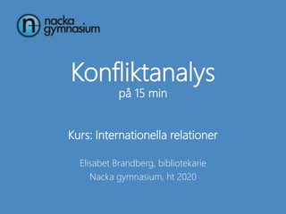 Konfliktanalys
på 15 min
Kurs: Internationella relationer
Elisabet Brandberg, bibliotekarie
Nacka gymnasium, ht 2020
 