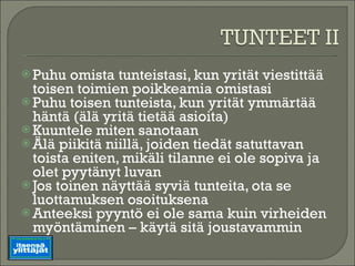 Puhu omista tunteistasi, kun yrität viestittää toisen toimien poikkeamia omistasi Puhu toisen tunteista, kun yrität ymmärtää häntä (älä yritä tietää asioita) Kuuntele miten sanotaan Älä piikitä niillä, joiden tiedät satuttavan toista eniten, mikäli tilanne ei ole sopiva ja olet pyytänyt luvan Jos toinen näyttää syviä tunteita, ota se luottamuksen osoituksena Anteeksi pyyntö ei ole sama kuin virheiden myöntäminen – käytä sitä joustavammin 