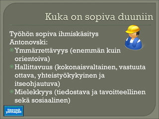 Työhön sopiva ihmiskäsitys Antonovski: Ymmärrettävyys (enemmän kuin orientoiva) Hallittavuus (kokonaisvaltainen, vastuuta ottava, yhteistyökykyinen ja itseohjautuva) Mielekkyys (tiedostava ja tavoitteellinen sekä sosiaalinen) 