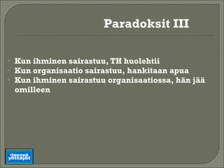 Kun ihminen sairastuu, TH huolehtii Kun organisaatio sairastuu, hankitaan apua Kun ihminen sairastuu organisaatiossa, hän jää omilleen Paradoksit III 