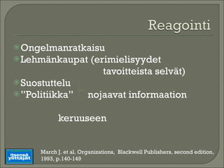 Ongelmanratkaisu Lehmänkaupat (erimielisyydet  tavoitteista selvät) Suostuttelu ” Politiikka”  nojaavat informaation  keruuseen March J. et al. Organizations,  Blackwell Publishers, second edition, 1993, p.140-149 