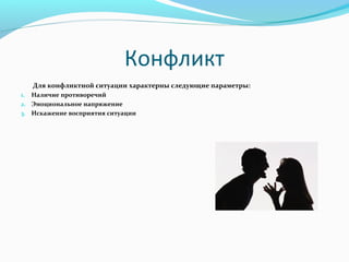 Конфликт
 Для конфликтной ситуации характерны следующие параметры:
1. Наличие противоречий
2. Эмоциональное напряжение
3. Искажение восприятия ситуации
 