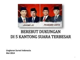 Lingkaran Survei Indonesia
Mei 2014
1
BEREBUT DUKUNGAN
DI 5 KANTONG SUARA TERBESAR
 