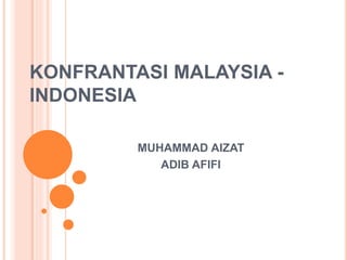 KONFRANTASI MALAYSIA -
INDONESIA
MUHAMMAD AIZAT
ADIB AFIFI
 