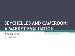 SEYCHELLES AND CAMEROON:
A MARKET EVALUATION
Yiming Kong
7/19/2012
 