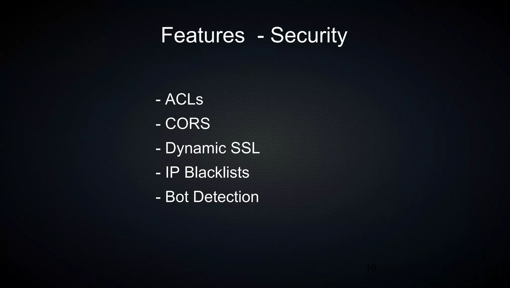 10
Features - Security
- ACLs
- CORS
- Dynamic SSL
- IP Blacklists
- Bot Detection
 