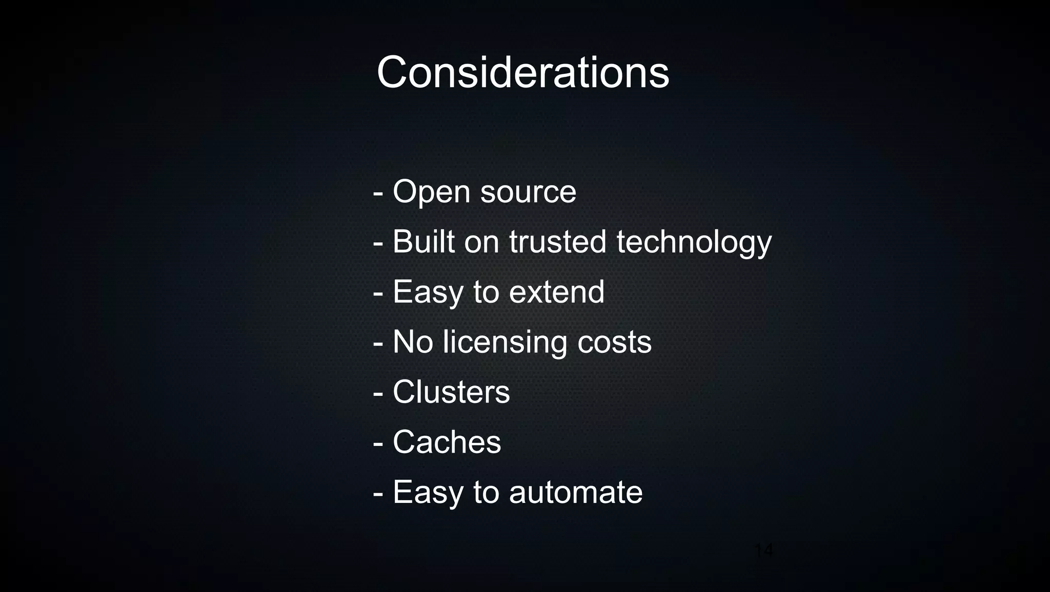 14
Considerations
- Open source
- Built on trusted technology
- Easy to extend
- No licensing costs
- Clusters
- Caches
- Easy to automate
 