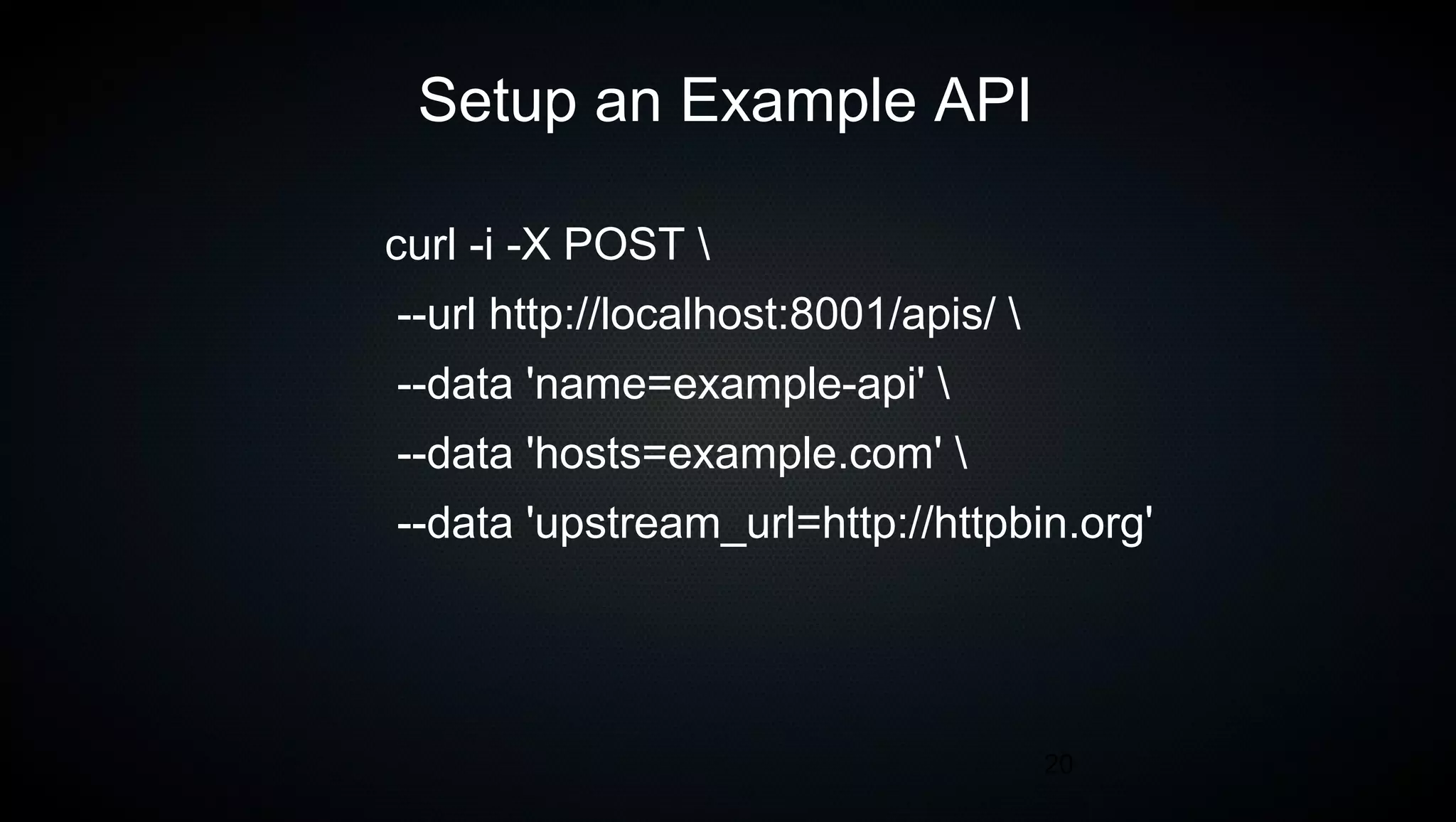 20
Setup an Example API
curl -i -X POST 
--url http://localhost:8001/apis/ 
--data 'name=example-api' 
--data 'hosts=example.com' 
--data 'upstream_url=http://httpbin.org'
 